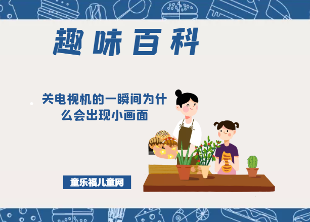 「趣味知识小百科:我们身边的科学知识」关电视机的一瞬间为什么会出现小画面插图 「趣味知识小百科:我们身边的科学知识」关电视机的一瞬间为什么会出现小画面