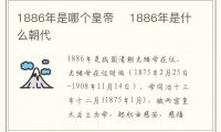 1886年是哪个皇帝 1886年是什么朝代